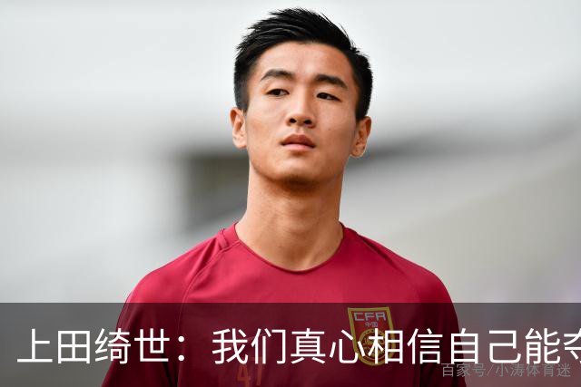 上田绮世：我们真心相信自己能夺冠 日本足球需要提升个人能力