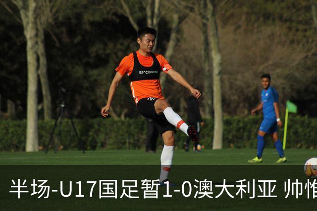 半场-U17国足暂1-0澳大利亚 帅惟浩1V2超车破门徐正鹏挑传助攻