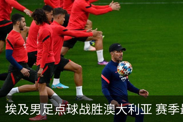 埃及男足点球战胜澳大利亚 赛季最大黑马王者之姿初现