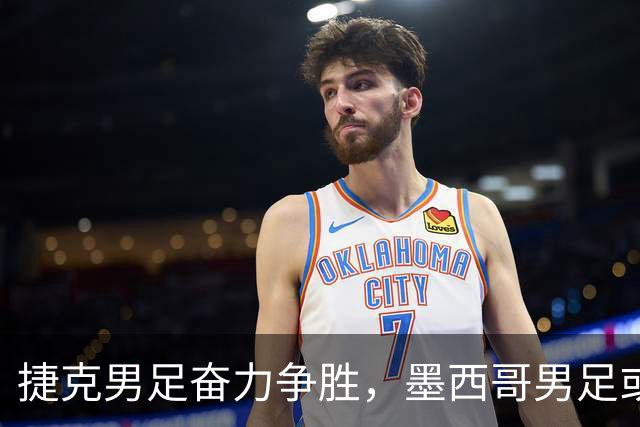 捷克男足奋力争胜，墨西哥男足或将轻装上阵！