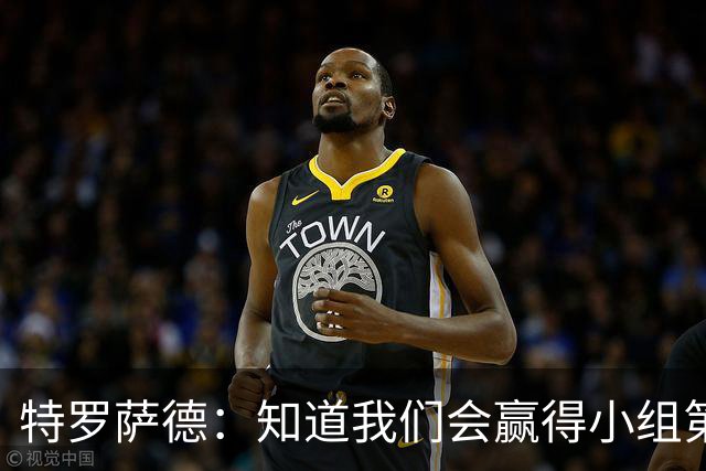 特罗萨德：知道我们会赢得小组第一，每个人都想在世界杯证明自己