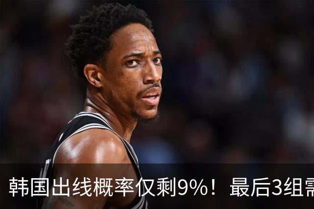 韩国出线概率仅剩9%！最后3组需满足两大愿景 韩媒却已预热淘汰赛